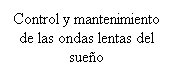 Cuadro de texto: Control y mantenimiento de las ondas lentas del sueo
